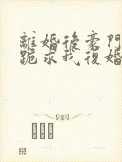 离婚后豪门前夫跪求我复婚全文