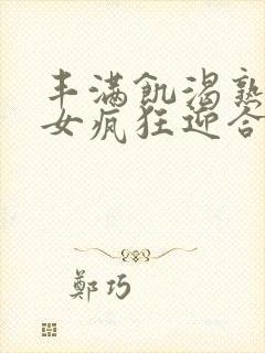 丰满饥渴熟妇熟女疯狂迎合