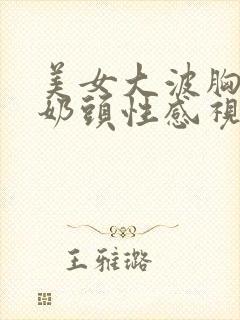 美女大波胸露出奶头性感视频