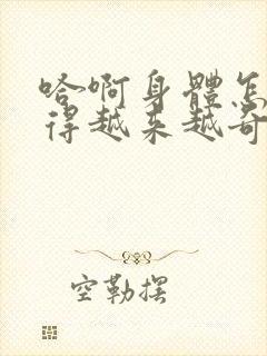 哈啊身体怎么变得越来越奇怪了