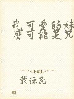 我可爱的妹妹怎么可能是兄控