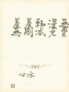 羞羞韩漫无羞遮无删减免费漫画