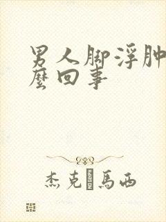 男人脚浮肿是怎么回事