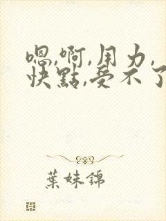 嗯,啊,用力,快点,受不了了