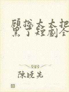 顾总太太把你拉黑了短剧全集