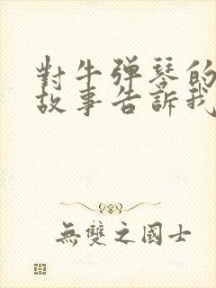 对牛弹琴的寓言故事告诉我们什么样的道理