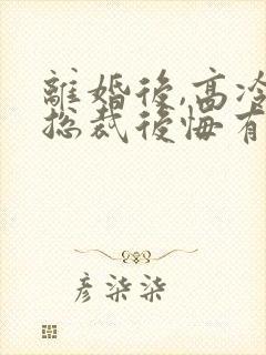 离婚后,高冷女总裁后悔有声