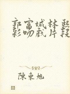 郭富城林熙蕾精彩吻戏片段