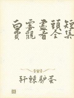 白雾尽头短剧免费观看全集高清版