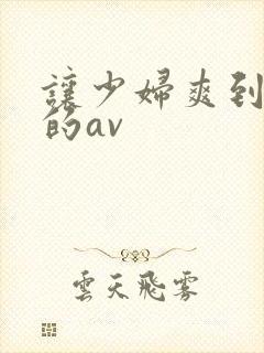 让少妇爽到高潮的av