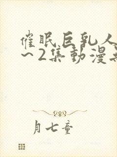 催眠巨乳人妻1～2集动漫无删减版