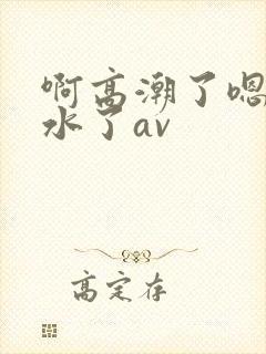 啊高潮了嗯～喷水了av