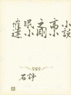 催眠之高小柔高达小刚小说全文阅读