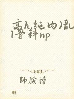 高h,纯肉)乱l骨科np