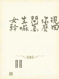 女生问你现在在干嘛怎么回复