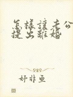 怎样让老公主动提出离婚