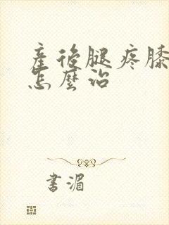 产后腿疼膝盖疼怎么治