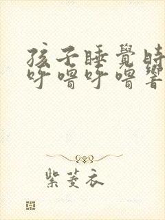 孩子睡觉时嗓子呼噜呼噜响怎么回事