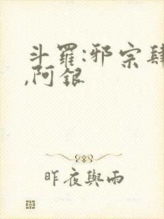 斗罗:邪宗肆虐,阿银