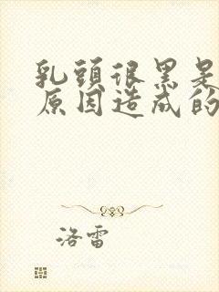 乳头很黑是什么原因造成的