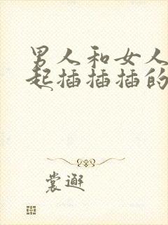 男人和女人在一起插插插的视频