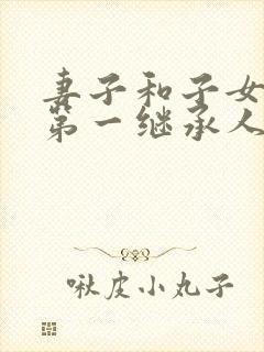 妻子和子女谁是第一继承人