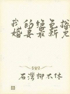 我的绝色总裁未婚妻最新免费阅读