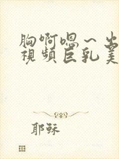 胸啊嗯～出奶了视频巨乳美女图封面