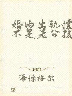 婚内出轨怀孕了不是老公孩子怎么办