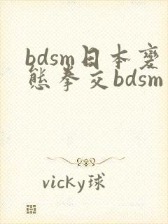 bdsm日本变态拳交bdsm