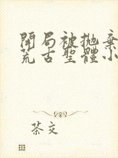 开局被抛弃融合荒古圣体小说在线阅读无弹窗封面