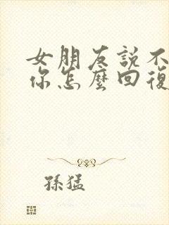 女朋友说不想理你怎么回复