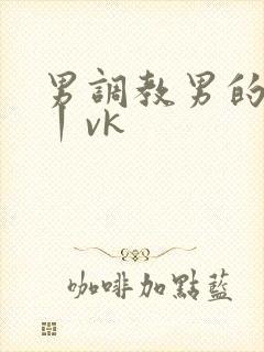 男调教男的视频丨vk