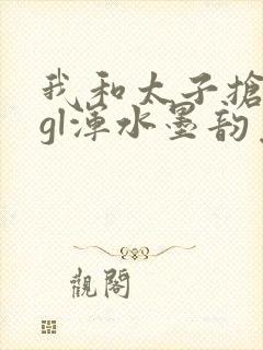 我和太子抢王妃gl浑水墨韵免费阅读