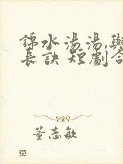 锦水汤汤,与君长诀 短剧合集