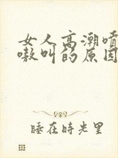 女人高潮喷水嗷嗷叫的原因