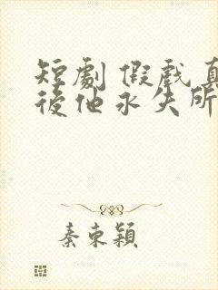 短剧 假戏真做后他永失所爱