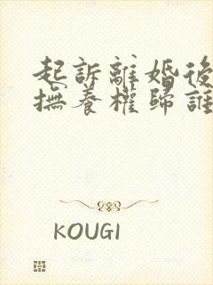 起诉离婚后孩子抚养权归谁