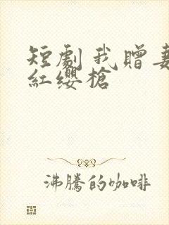 短剧 我赠妻子红缨枪