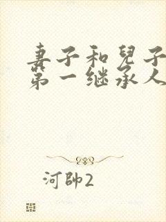 妻子和儿子谁是第一继承人