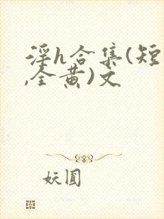 淫h合集(短篇,全黄)文