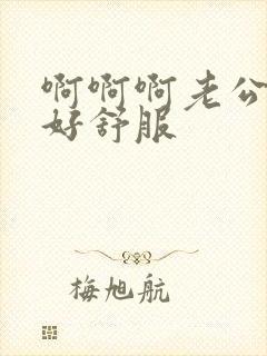 啊啊啊老公好爽好舒服