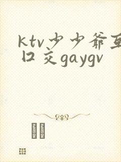 ktv少少爷互囗交gaygv