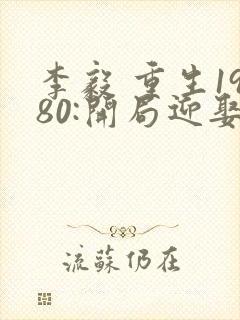 李毅 重生1980:开局迎娶姐姐闺蜜