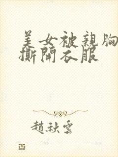 美女被亲胸摸腿撕开衣服