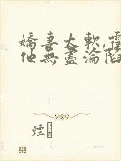 娇妻太软,霍总他无尽沦陷全文免费阅读