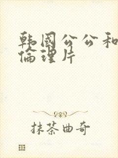 韩国公公和儿媳伦理片