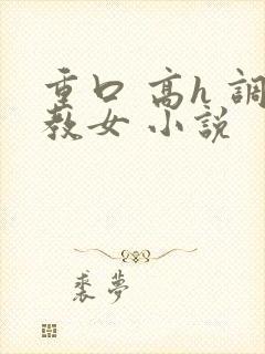 重口 高h 调教女 小说