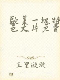 欧美一级特黄特色大片免费