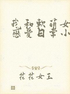 我和软萌女友的恋爱日常小说txt下载